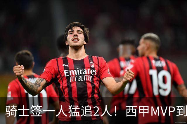 骑士签一人猛追2人！西甲MVP到位，争取2实力派，弥补无缘老詹损失